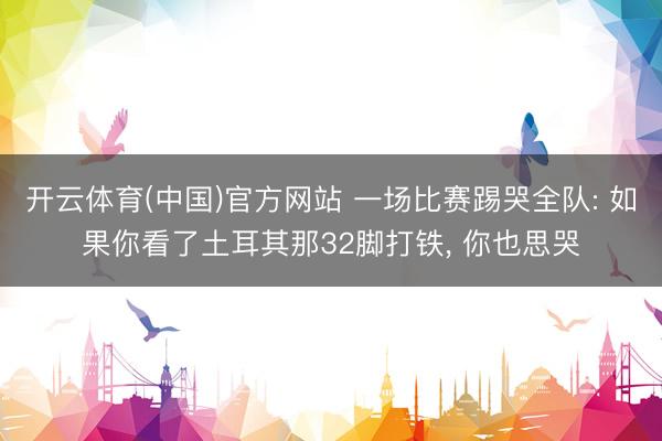 开云体育(中国)官方网站 一场比赛踢哭全队: 如果你看了土耳其那32脚打铁， 你也思哭