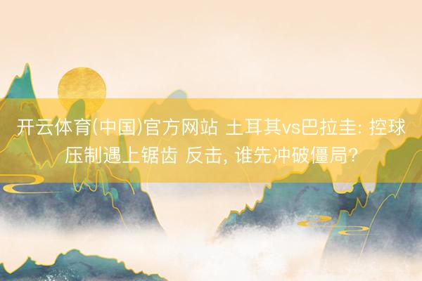 开云体育(中国)官方网站 土耳其vs巴拉圭: 控球压制遇上锯齿 反击， 谁先冲破僵局?