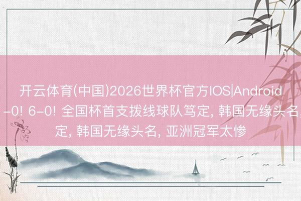 开云体育(中国)2026世界杯官方IOS|Android手机app下载 1-0! 6-0! 全国杯首支拨线球队笃定， 韩国无缘头名， 亚洲冠军太惨