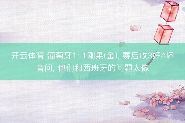 开云体育 葡萄牙1: 1刚果(金)， 赛后收3好4坏音问， 他们和西班牙的问题太像
