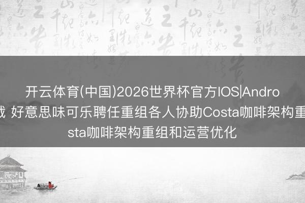 开云体育(中国)2026世界杯官方IOS|Android手机app下载 好意思味可乐聘任重组各人协助Costa咖啡架构重组和运营优化
