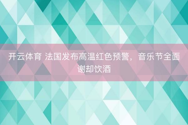 开云体育 法国发布高温红色预警,音乐节全面谢却饮酒